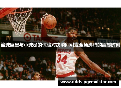 篮球巨星与小球员的惊险对决瞬间引发全场沸腾的震撼时刻