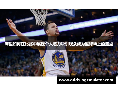 库里如何在比赛中展现个人魅力吸引观众成为篮球场上的焦点