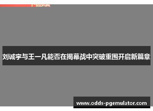 刘诚宇与王一凡能否在揭幕战中突破重围开启新篇章