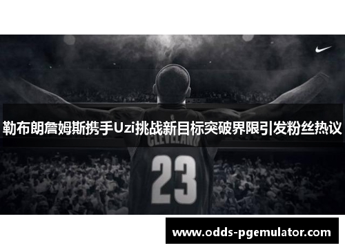 勒布朗詹姆斯携手Uzi挑战新目标突破界限引发粉丝热议