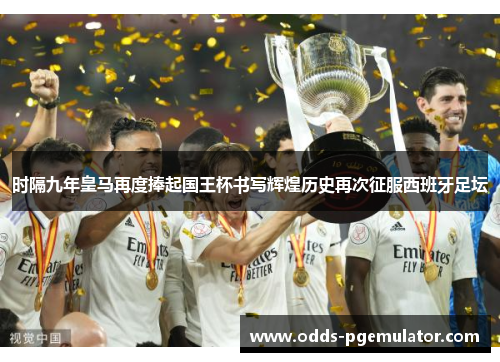 时隔九年皇马再度捧起国王杯书写辉煌历史再次征服西班牙足坛