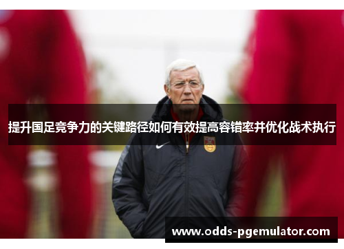 提升国足竞争力的关键路径如何有效提高容错率并优化战术执行