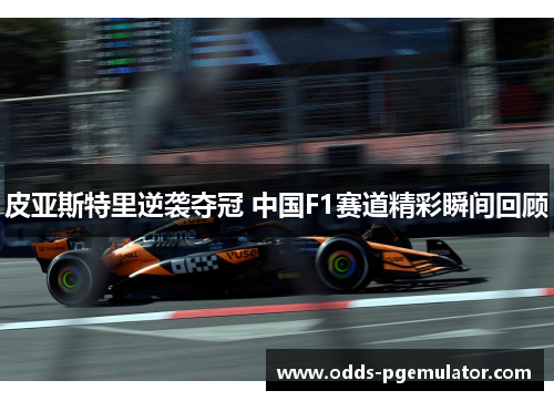 皮亚斯特里逆袭夺冠 中国F1赛道精彩瞬间回顾