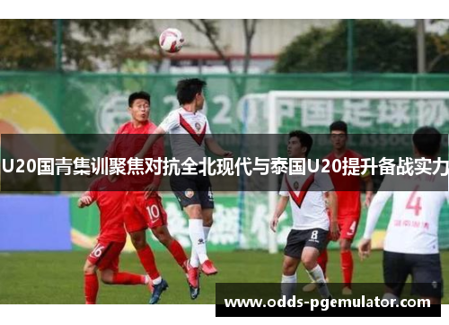 U20国青集训聚焦对抗全北现代与泰国U20提升备战实力
