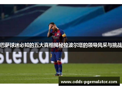 巴萨球迷必知的五大真相揭秘拉波尔塔的领导风采与挑战
