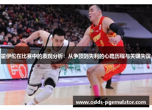 霍伊伦在比赛中的表现分析：从争顶到失利的心路历程与关键失误