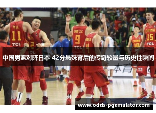 中国男篮对阵日本 42分悬殊背后的传奇较量与历史性瞬间