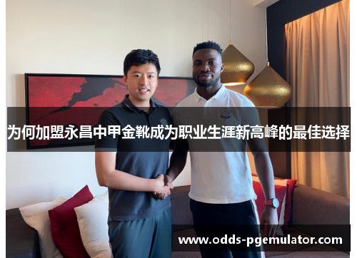 为何加盟永昌中甲金靴成为职业生涯新高峰的最佳选择