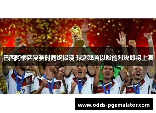巴西阿根廷复赛时间终揭晓 球迷翘首以盼的对决即将上演