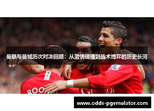 曼联与曼城历次对决回顾：从激情碰撞到战术博弈的历史长河