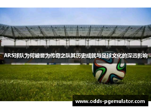 ARS球队为何被誉为传奇之队其历史成就与足球文化的深远影响