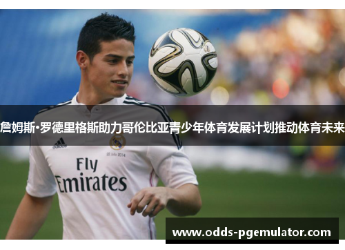 詹姆斯·罗德里格斯助力哥伦比亚青少年体育发展计划推动体育未来