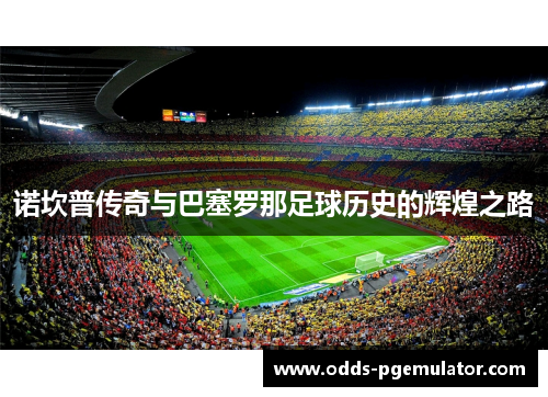 诺坎普传奇与巴塞罗那足球历史的辉煌之路