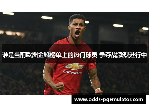谁是当前欧洲金靴榜单上的热门球员 争夺战激烈进行中 谁是当前欧洲金靴榜单上的热门球员 争夺战激烈进行中