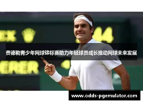 费德勒青少年网球锦标赛助力年轻球员成长推动网球未来发展 费德勒青少年网球锦标赛助力年轻球员成长推动网球未来发展