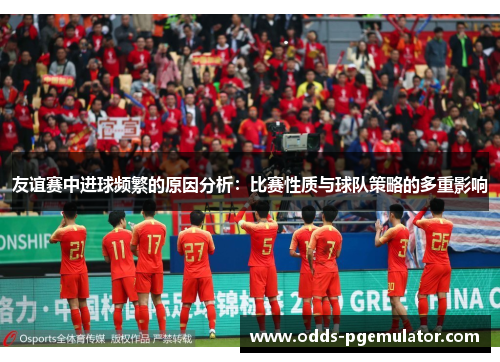 友谊赛中进球频繁的原因分析:比赛性质与球队策略的多重影响 友谊赛中进球频繁的原因分析:比赛性质与球队策略的多重影响