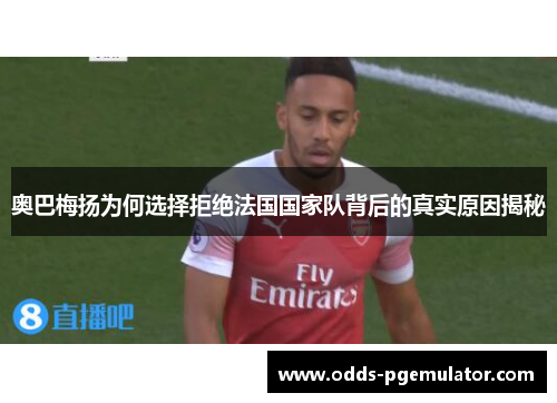 奥巴梅扬为何选择拒绝法国国家队背后的真实原因揭秘