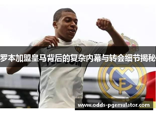 罗本加盟皇马背后的复杂内幕与转会细节揭秘